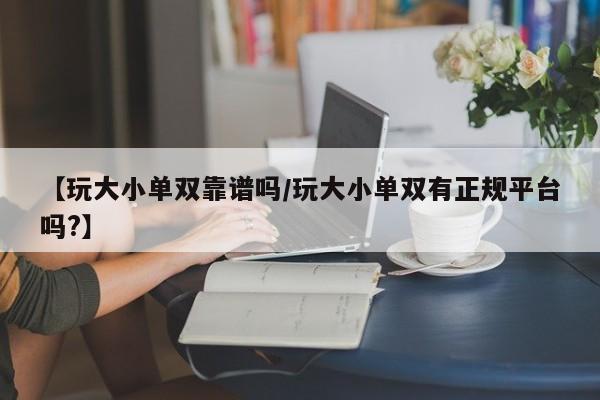 【玩大小单双靠谱吗/玩大小单双有正规平台吗?】