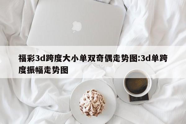 福彩3d跨度大小单双奇偶走势图:3d单跨度振幅走势图