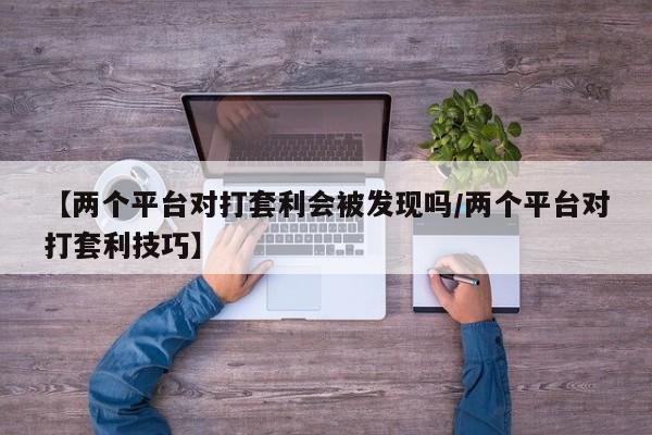 【两个平台对打套利会被发现吗/两个平台对打套利技巧】