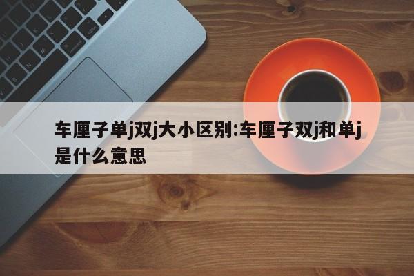 车厘子单j双j大小区别:车厘子双j和单j是什么意思
