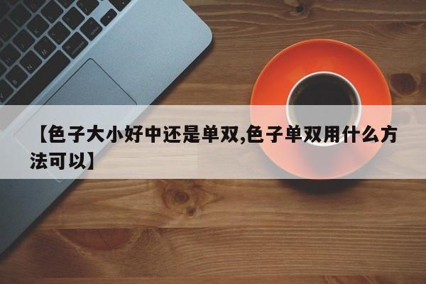 【色子大小好中还是单双,色子单双用什么方法可以】