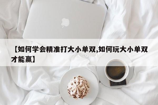 【如何学会精准打大小单双,如何玩大小单双才能赢】