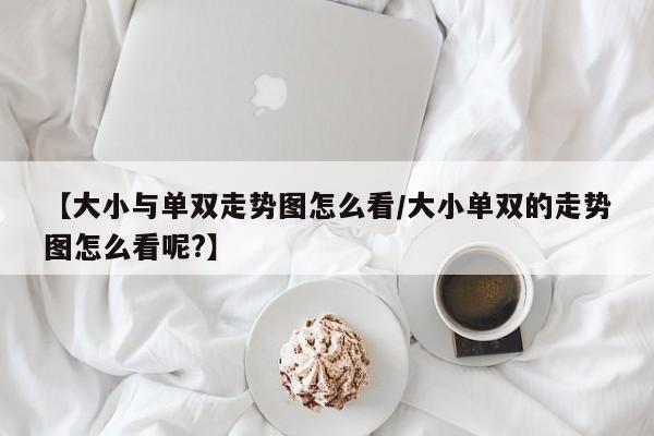 【大小与单双走势图怎么看/大小单双的走势图怎么看呢?】