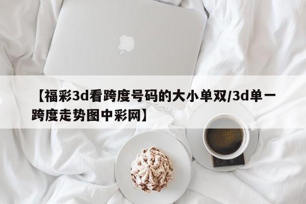 【福彩3d看跨度号码的大小单双/3d单一跨度走势图中彩网】