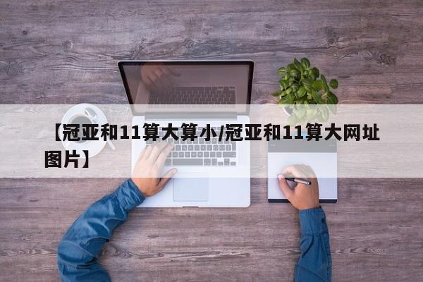 【冠亚和11算大算小/冠亚和11算大网址图片】