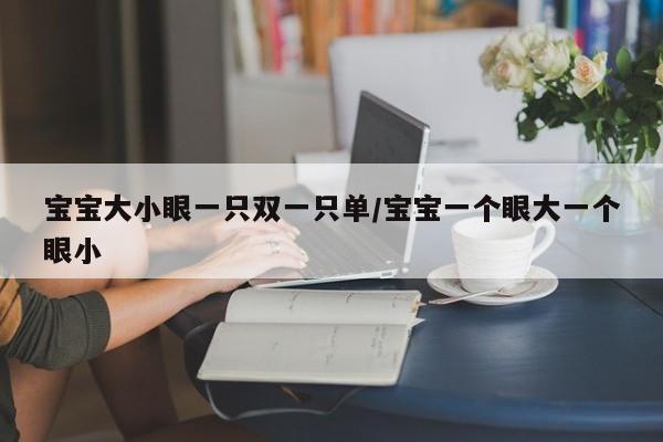宝宝大小眼一只双一只单/宝宝一个眼大一个眼小
