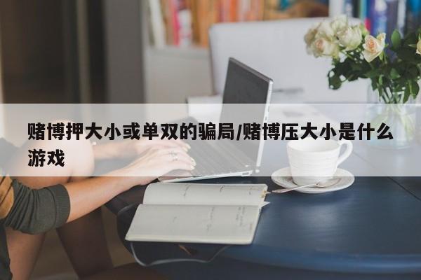 赌博押大小或单双的骗局/赌博压大小是什么游戏