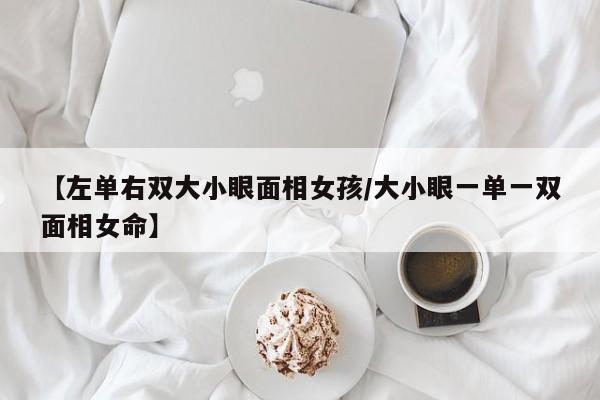 【左单右双大小眼面相女孩/大小眼一单一双面相女命】
