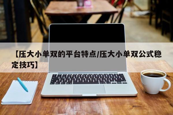 【压大小单双的平台特点/压大小单双公式稳定技巧】