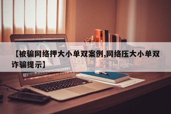 【被骗网络押大小单双案例,网络压大小单双诈骗提示】