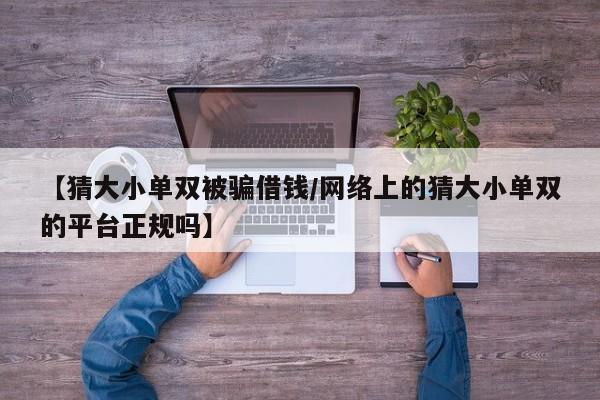 【猜大小单双被骗借钱/网络上的猜大小单双的平台正规吗】