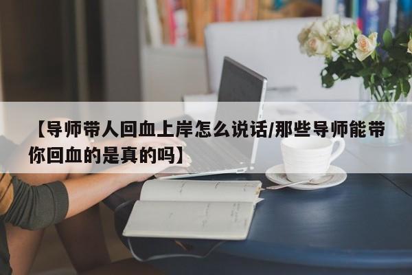 【导师带人回血上岸怎么说话/那些导师能带你回血的是真的吗】