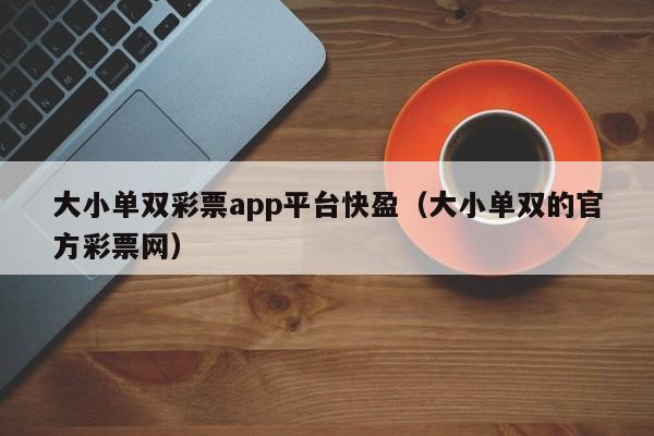 大小单双彩票app平台快盈(大小单双的官方彩票网)