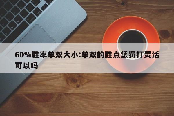 60%胜率单双大小:单双的胜点惩罚打灵活可以吗
