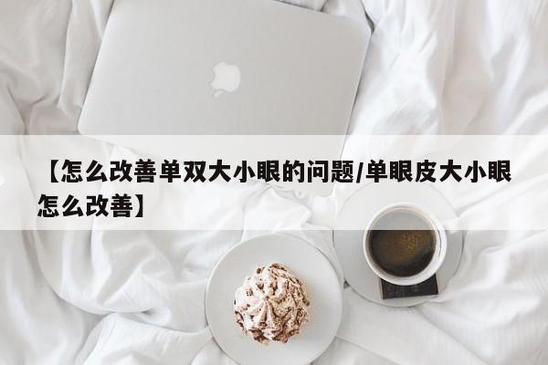 【怎么改善单双大小眼的问题/单眼皮大小眼怎么改善】