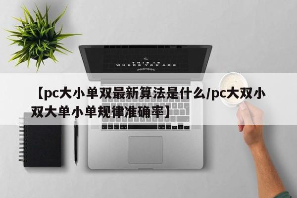 【pc大小单双最新算法是什么/pc大双小双大单小单规律准确率】