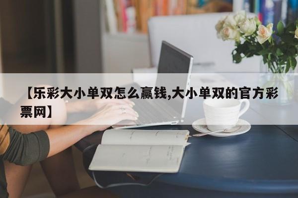 【乐彩大小单双怎么赢钱,大小单双的官方彩票网】