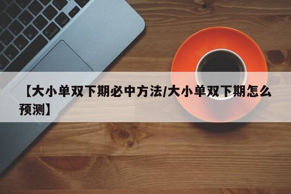 【大小单双下期必中方法/大小单双下期怎么预测】